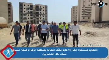 «تطوير مستمر» جهاز 15 مايو يكثف أعماله بمنطقة الزهراء ضمن مشروع سكن لكل المصريين